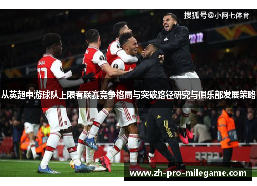 从英超中游球队上限看联赛竞争格局与突破路径研究与俱乐部发展策略 从英超中游球队上限看联赛竞争格局与突破路径研究与俱乐部发展策略