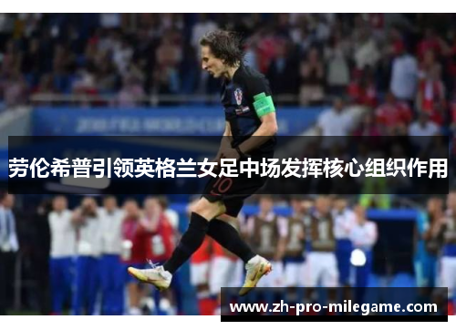 劳伦希普引领英格兰女足中场发挥核心组织作用 劳伦希普引领英格兰女足中场发挥核心组织作用