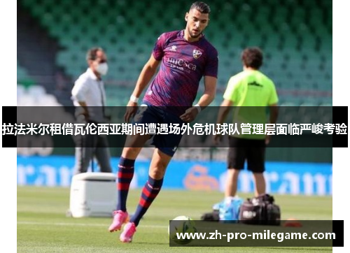 拉法米尔租借瓦伦西亚期间遭遇场外危机球队管理层面临严峻考验