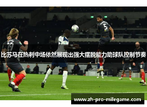 比苏马在热刺中场依然展现出强大摆脱能力助球队控制节奏 比苏马在热刺中场依然展现出强大摆脱能力助球队控制节奏
