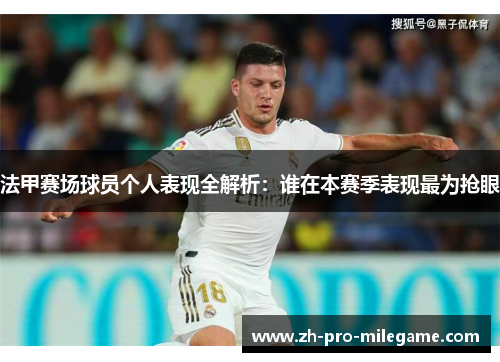 法甲赛场球员个人表现全解析：谁在本赛季表现最为抢眼