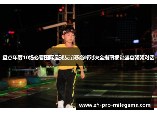 盘点年度10场必看国际足球友谊赛巅峰对决全指南视觉盛宴强强对话 盘点年度10场必看国际足球友谊赛巅峰对决全指南视觉盛宴强强对话