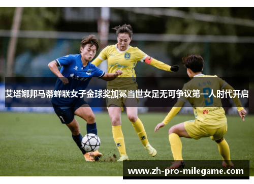 艾塔娜邦马蒂蝉联女子金球奖加冕当世女足无可争议第一人时代开启 艾塔娜邦马蒂蝉联女子金球奖加冕当世女足无可争议第一人时代开启