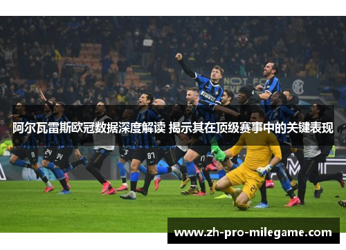 阿尔瓦雷斯欧冠数据深度解读 揭示其在顶级赛事中的关键表现