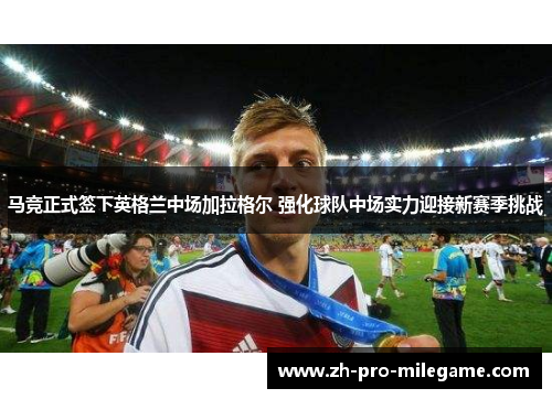 马竞正式签下英格兰中场加拉格尔 强化球队中场实力迎接新赛季挑战