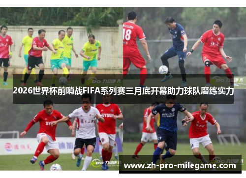 2026世界杯前哨战FIFA系列赛三月底开幕助力球队磨练实力