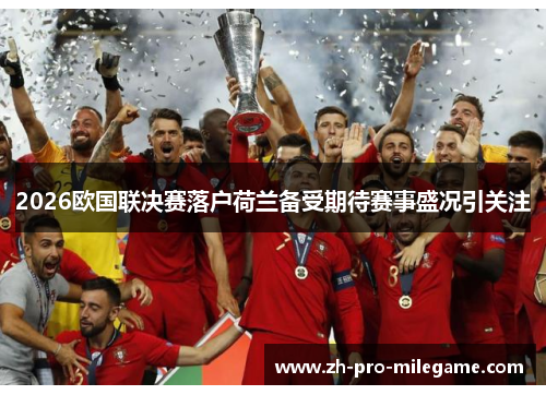 2026欧国联决赛落户荷兰备受期待赛事盛况引关注