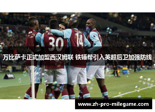 万比萨卡正式加盟西汉姆联 铁锤帮引入英超后卫加强防线