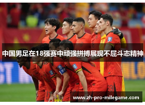 中国男足在18强赛中顽强拼搏展现不屈斗志精神