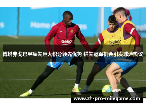 博塔弗戈巴甲痛失巨大积分领先优势 错失冠军机会引发球迷热议