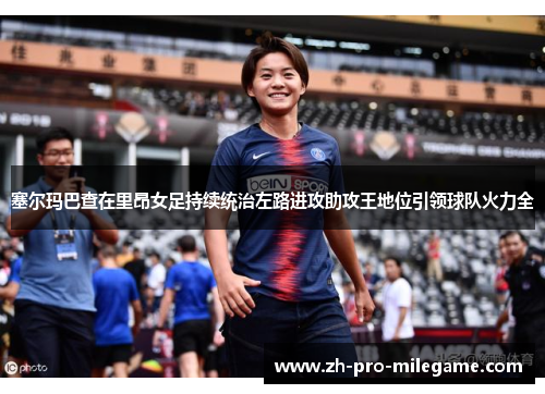 塞尔玛巴查在里昂女足持续统治左路进攻助攻王地位引领球队火力全