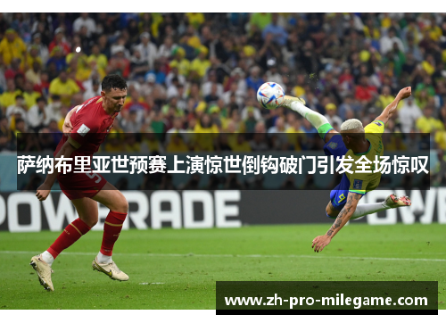 萨纳布里亚世预赛上演惊世倒钩破门引发全场惊叹