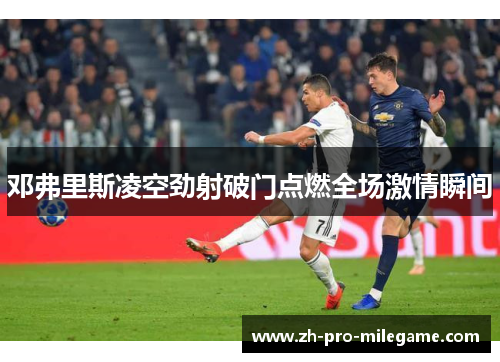 邓弗里斯凌空劲射破门点燃全场激情瞬间