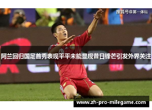 阿兰回归国足首秀表现平平未能显现昔日锋芒引发外界关注