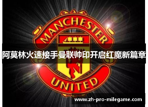 阿莫林火速接手曼联帅印开启红魔新篇章