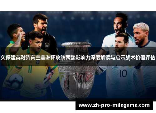久保建英对阵荷兰美洲杯攻防两端影响力深度解读与启示战术价值评估 久保建英对阵荷兰美洲杯攻防两端影响力深度解读与启示战术价值评估