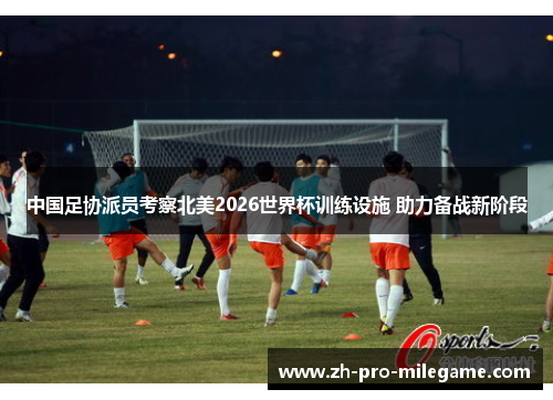 中国足协派员考察北美2026世界杯训练设施 助力备战新阶段 中国足协派员考察北美2026世界杯训练设施 助力备战新阶段