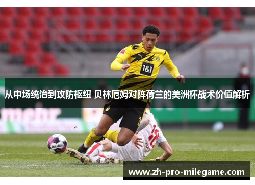 从中场统治到攻防枢纽 贝林厄姆对阵荷兰的美洲杯战术价值解析