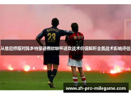 从维尼修斯对阵多特蒙德看欧联杯进攻战术价值解析全面战术影响评估