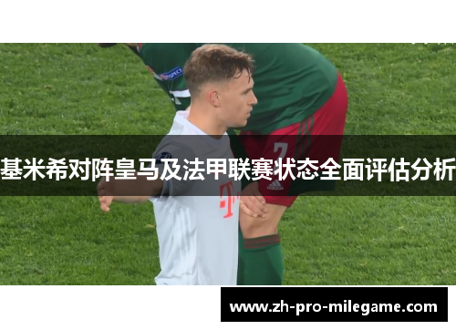 基米希对阵皇马及法甲联赛状态全面评估分析 基米希对阵皇马及法甲联赛状态全面评估分析
