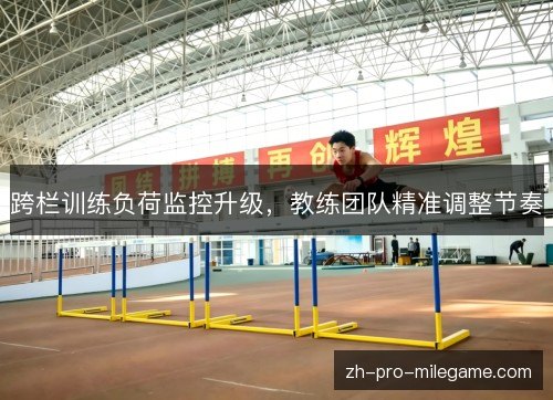 跨栏训练负荷监控升级，教练团队精准调整节奏